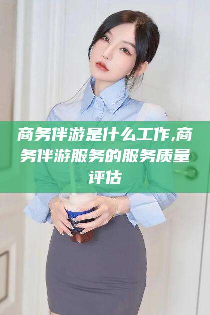 儋州商务伴游是什么工作,商务伴游服务的服务质量评估