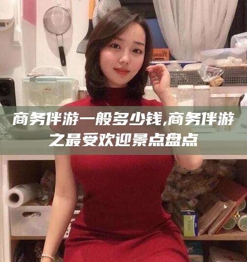 儋州商务伴游一般多少钱,商务伴游之最受欢迎景点盘点