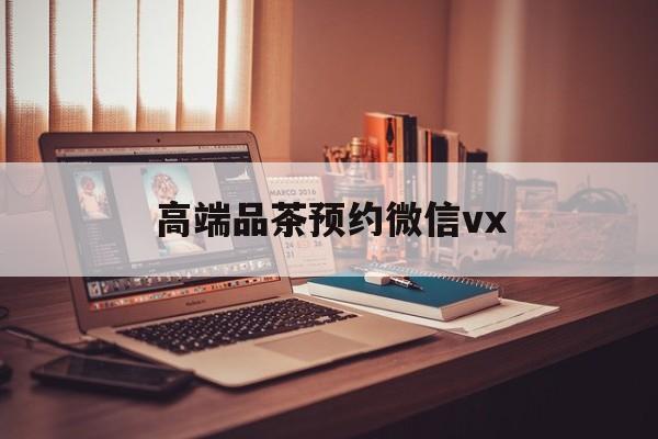 儋州关于高端品茶预约微信vx的信息