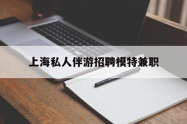 儋州关于上海私人伴游招聘模特兼职的信息