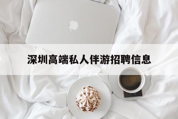 儋州深圳高端私人伴游招聘信息的简单介绍
